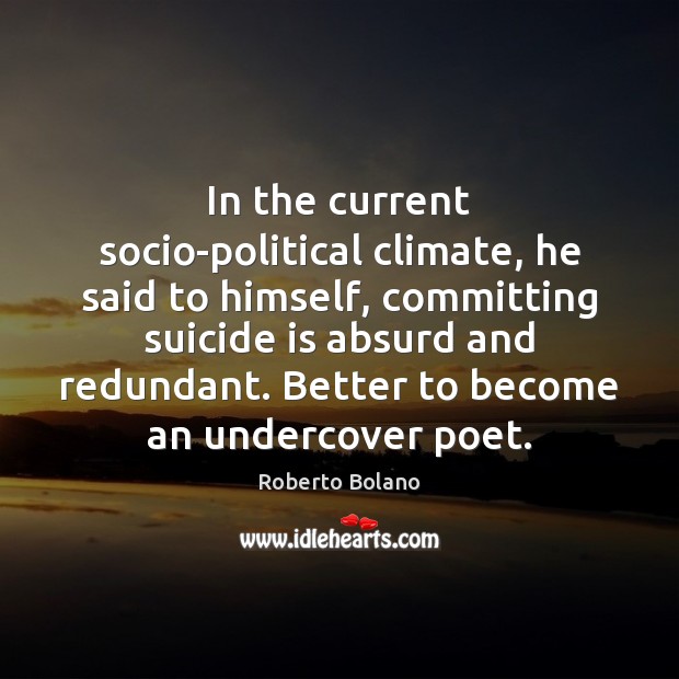 In the current socio-political climate, he said to himself, committing suicide is Roberto Bolano Picture Quote