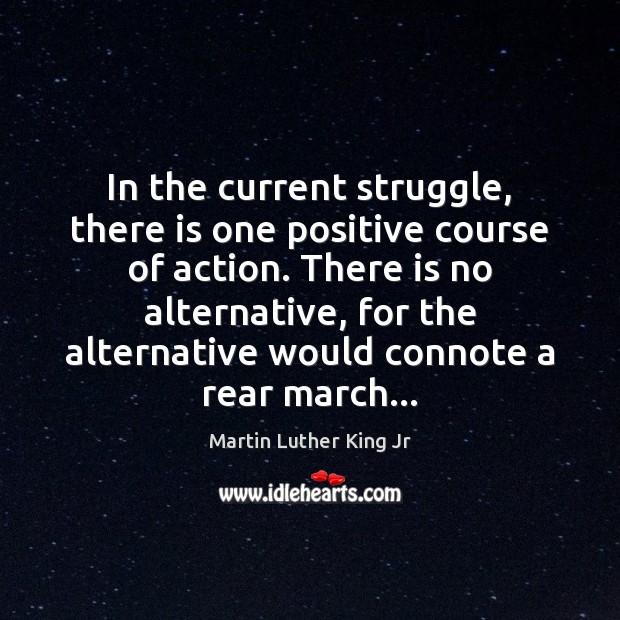 In the current struggle, there is one positive course of action. There Martin Luther King Jr Picture Quote