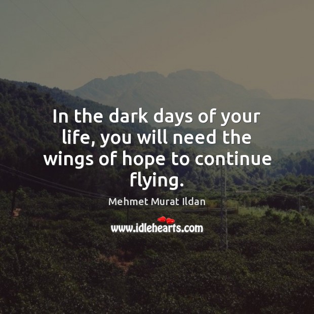 In the dark days of your life, you will need the wings of hope to continue flying. Mehmet Murat Ildan Picture Quote