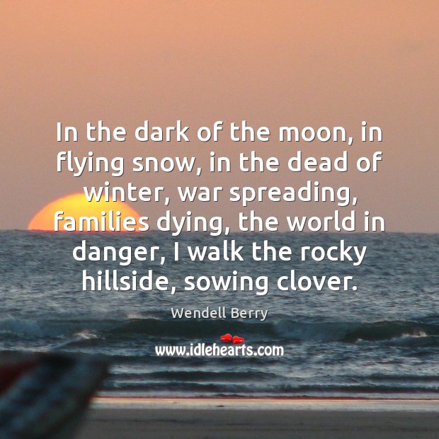 In the dark of the moon, in flying snow, in the dead Wendell Berry Picture Quote