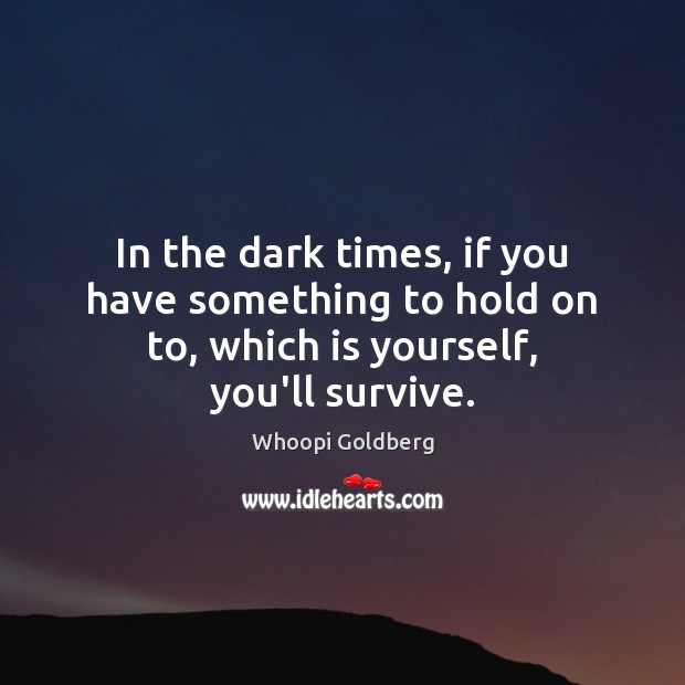 In the dark times, if you have something to hold on to, which is yourself, you’ll survive. Whoopi Goldberg Picture Quote