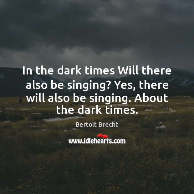 In the dark times Will there also be singing? Yes, there will Bertolt Brecht Picture Quote