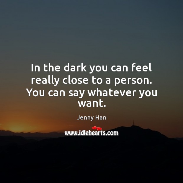 In the dark you can feel really close to a person. You can say whatever you want. Jenny Han Picture Quote