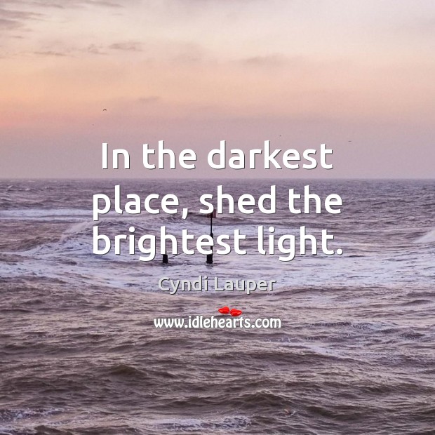 In the darkest place, shed the brightest light. Cyndi Lauper Picture Quote