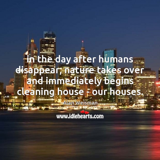 In the day after humans disappear, nature takes over and immediately begins Alan Weisman Picture Quote