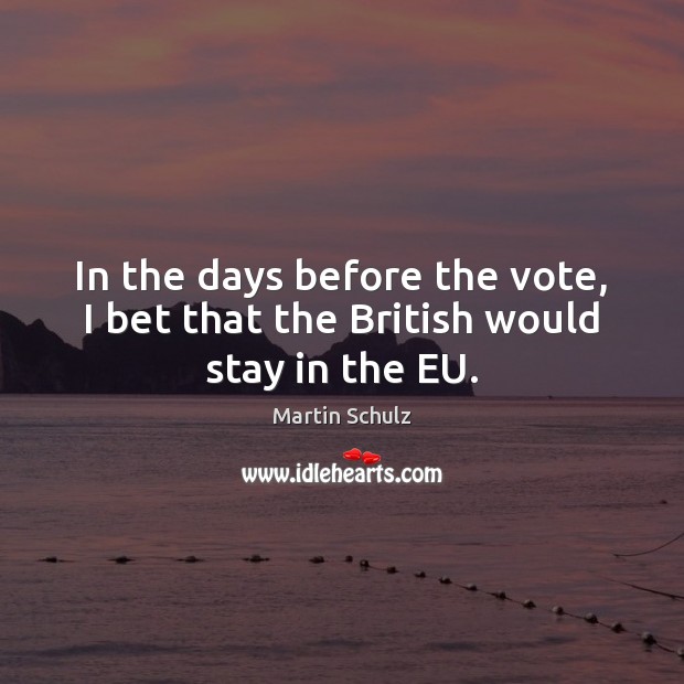 In the days before the vote, I bet that the British would stay in the EU. Martin Schulz Picture Quote