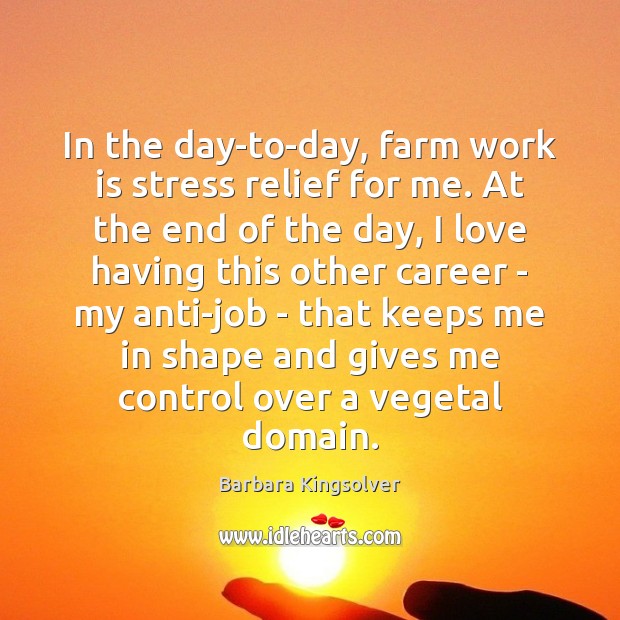 In the day-to-day, farm work is stress relief for me. At the Farm Quotes Image