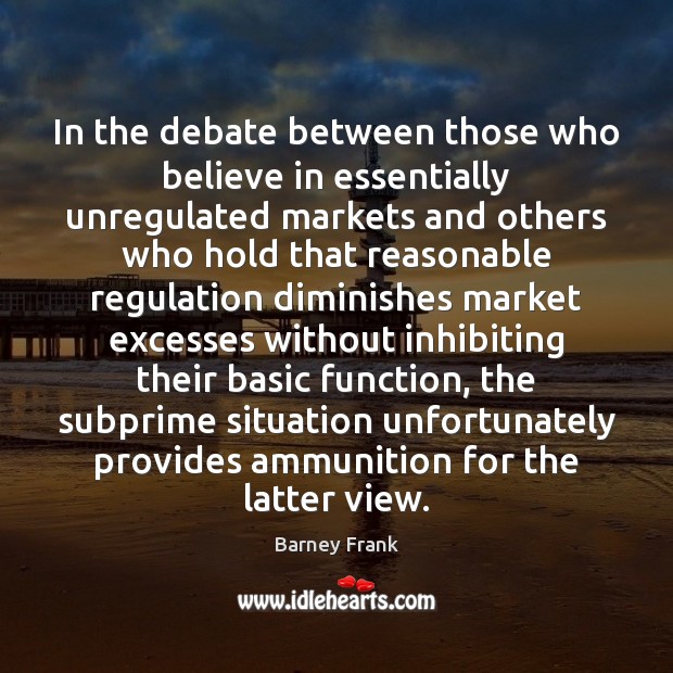 In the debate between those who believe in essentially unregulated markets and Barney Frank Picture Quote