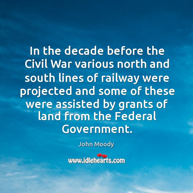 In the decade before the civil war various north and south lines of railway were projected and John Moody Picture Quote