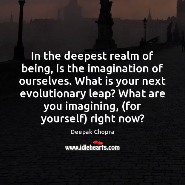 In the deepest realm of being, is the imagination of ourselves. What Image