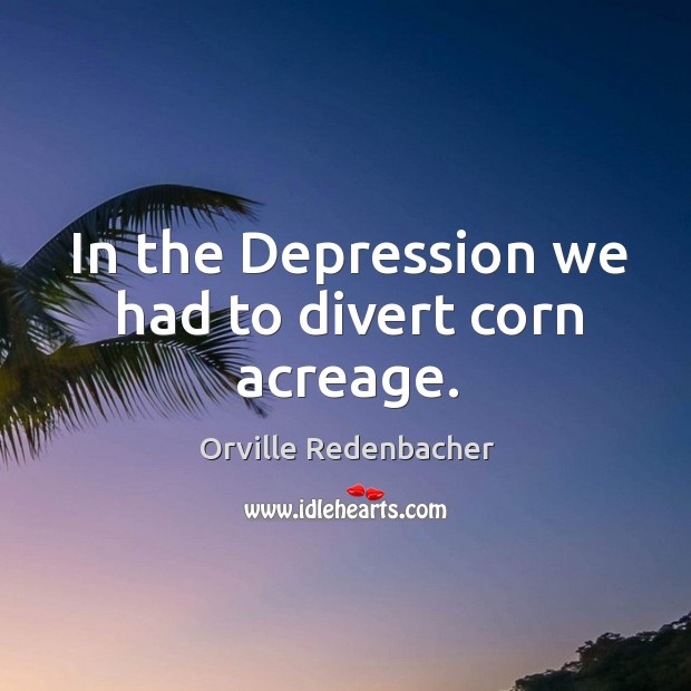 In the depression we had to divert corn acreage. Orville Redenbacher Picture Quote