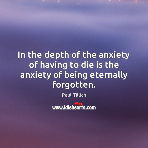 In the depth of the anxiety of having to die is the anxiety of being eternally forgotten. Paul Tillich Picture Quote