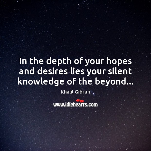In the depth of your hopes and desires lies your silent knowledge of the beyond… Khalil Gibran Picture Quote