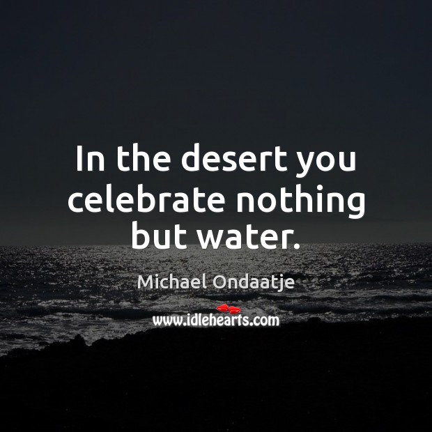 In the desert you celebrate nothing but water. Celebrate Quotes Image