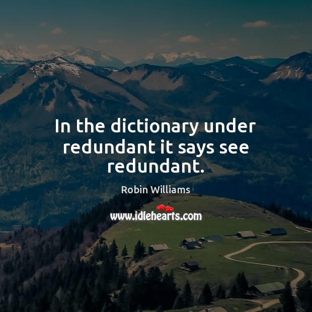 In the dictionary under redundant it says see redundant. Robin Williams Picture Quote