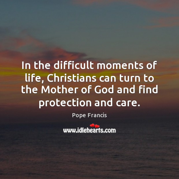 In the difficult moments of life, Christians can turn to the Mother Pope Francis Picture Quote