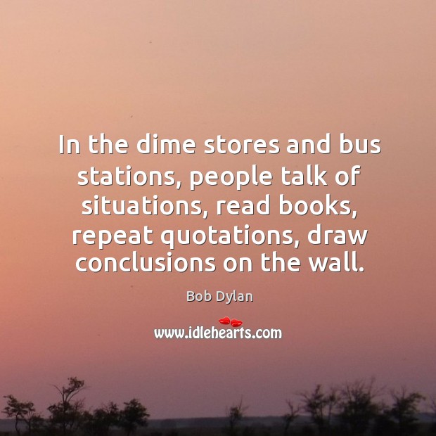 In the dime stores and bus stations, people talk of situations, read books, repeat quotations Bob Dylan Picture Quote