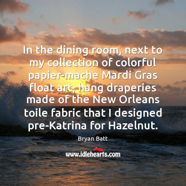 In the dining room, next to my collection of colorful papier-mache Mardi Bryan Batt Picture Quote