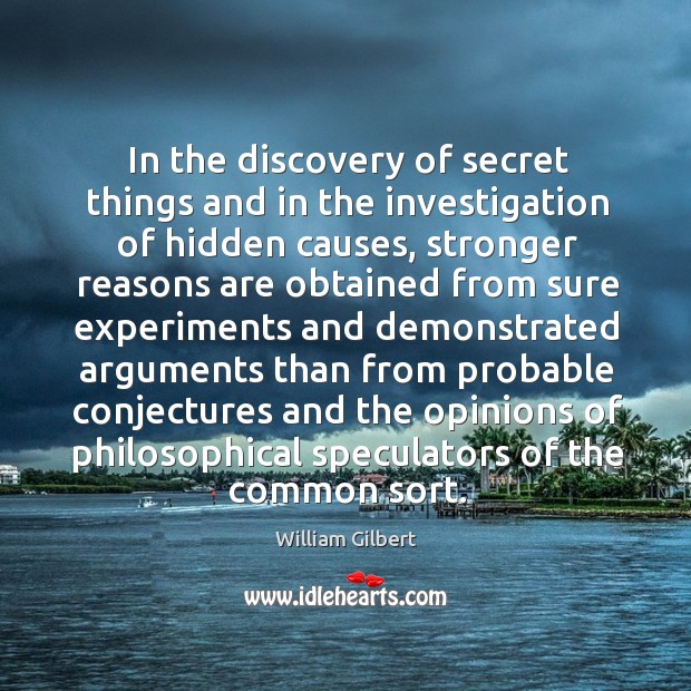 In the discovery of secret things and in the investigation of hidden causes William Gilbert Picture Quote