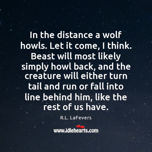 In the distance a wolf howls. Let it come, I think. Beast 