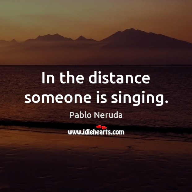 In the distance someone is singing. Pablo Neruda Picture Quote