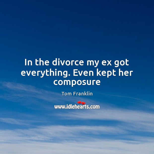 In the divorce my ex got everything. Even kept her composure Divorce Quotes Image