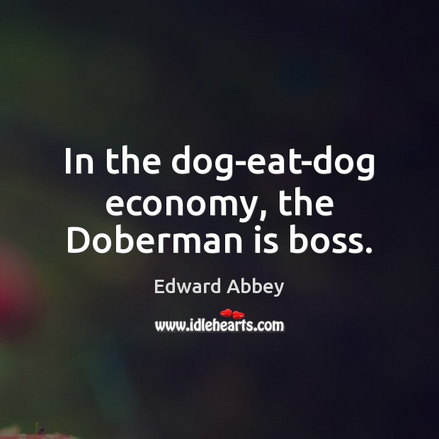 In the dog-eat-dog economy, the Doberman is boss. Edward Abbey Picture Quote