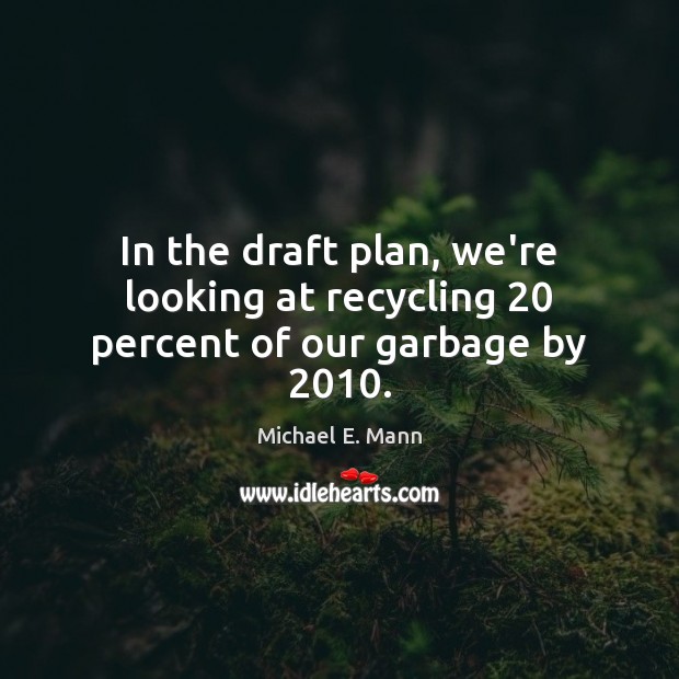 In the draft plan, we’re looking at recycling 20 percent of our garbage by 2010. Michael E. Mann Picture Quote