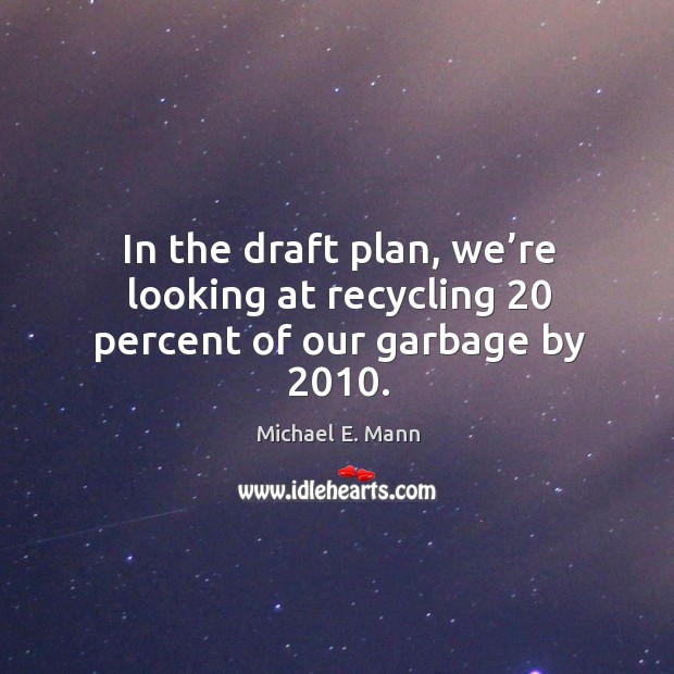 In the draft plan, we’re looking at recycling 20 percent of our garbage by 2010. Michael E. Mann Picture Quote