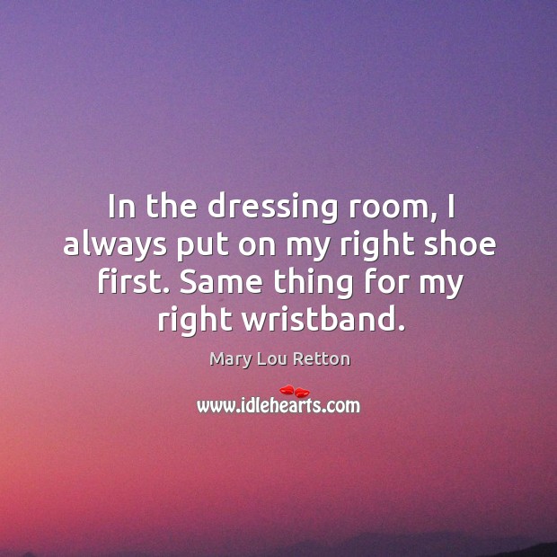 In the dressing room, I always put on my right shoe first. Same thing for my right wristband. Mary Lou Retton Picture Quote