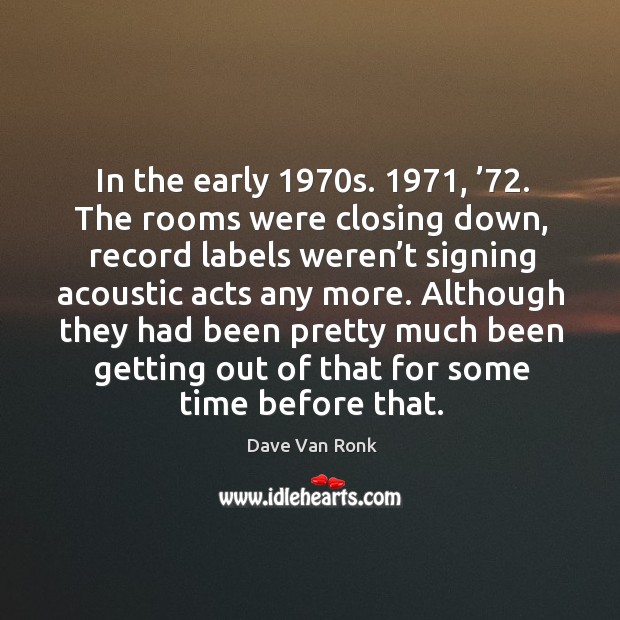 In the early 1970s. 1971, ’72. The rooms were closing down, record labels weren’t signing acoustic acts any more. Dave Van Ronk Picture Quote