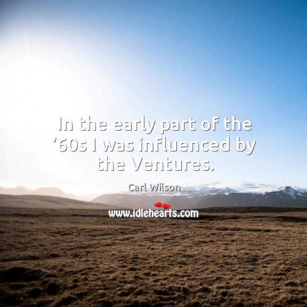 In the early part of the ’60s I was influenced by the ventures. Carl Wilson Picture Quote