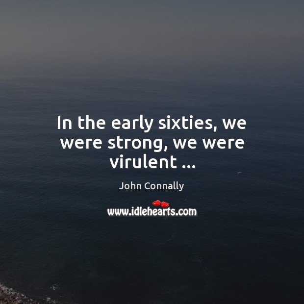 In the early sixties, we were strong, we were virulent … John Connally Picture Quote