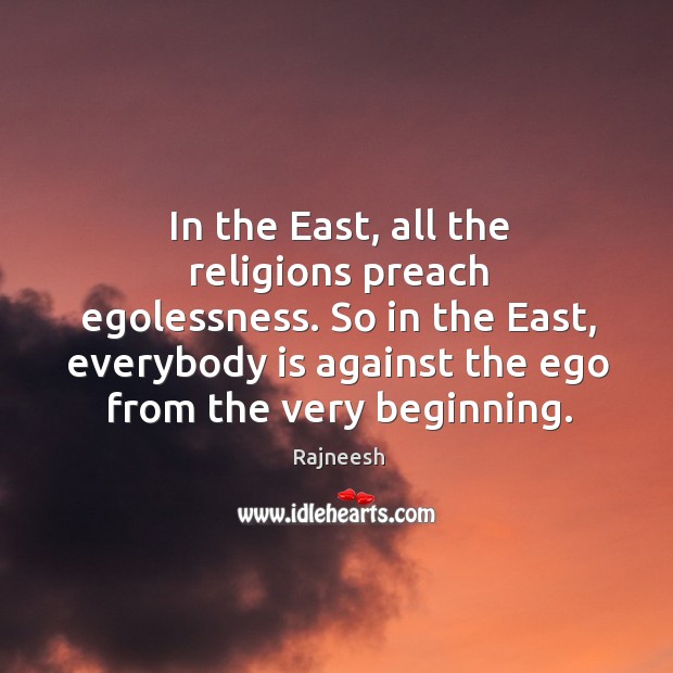 In the East, all the religions preach egolessness. So in the East, 