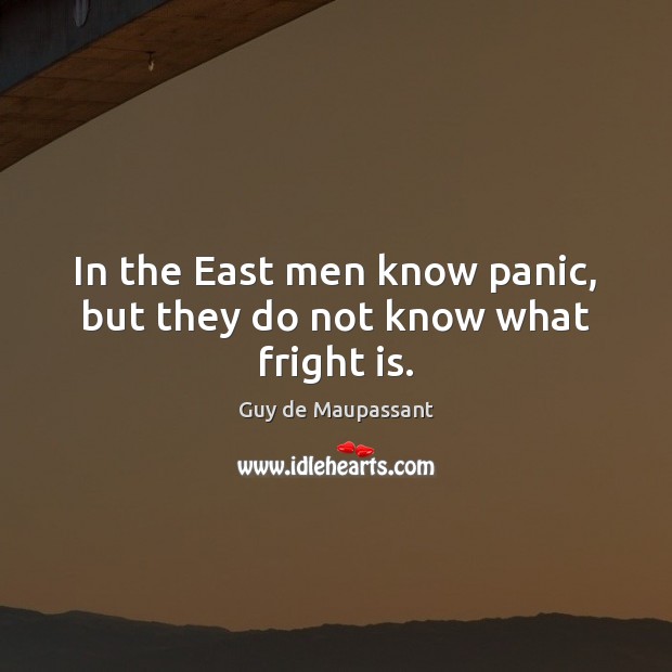 In the East men know panic, but they do not know what fright is. Guy de Maupassant Picture Quote