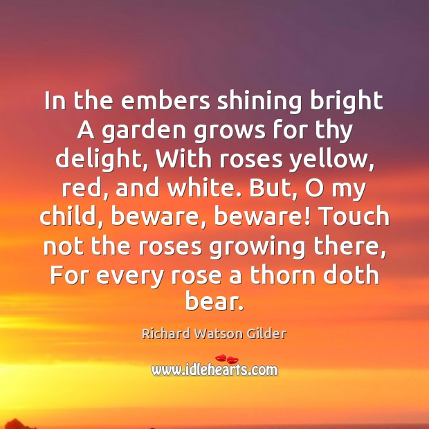 In the embers shining bright A garden grows for thy delight, With Richard Watson Gilder Picture Quote