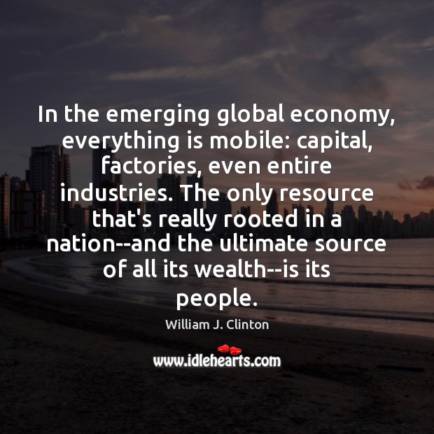 In the emerging global economy, everything is mobile: capital, factories, even entire William J. Clinton Picture Quote