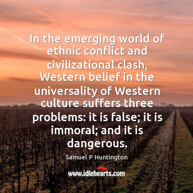In the emerging world of ethnic conflict and civilizational clash, Western belief Samuel P Huntington Picture Quote