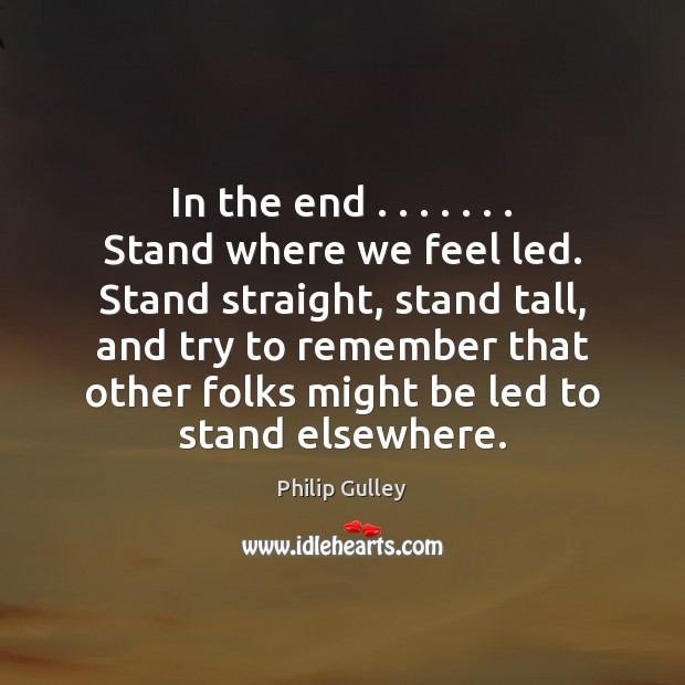 In the end . . . . . . . Stand where we feel led. Stand straight, stand tall, Philip Gulley Picture Quote