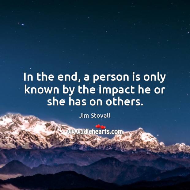In the end, a person is only known by the impact he or she has on others. Image