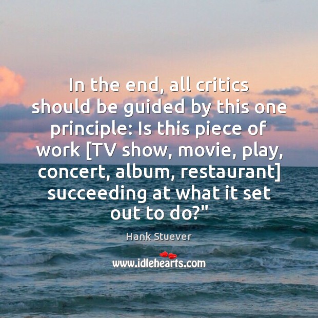 In the end, all critics should be guided by this one principle: Hank Stuever Picture Quote