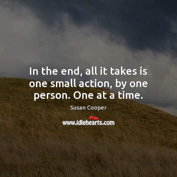 In the end, all it takes is one small action, by one person. One at a time. Susan Cooper Picture Quote
