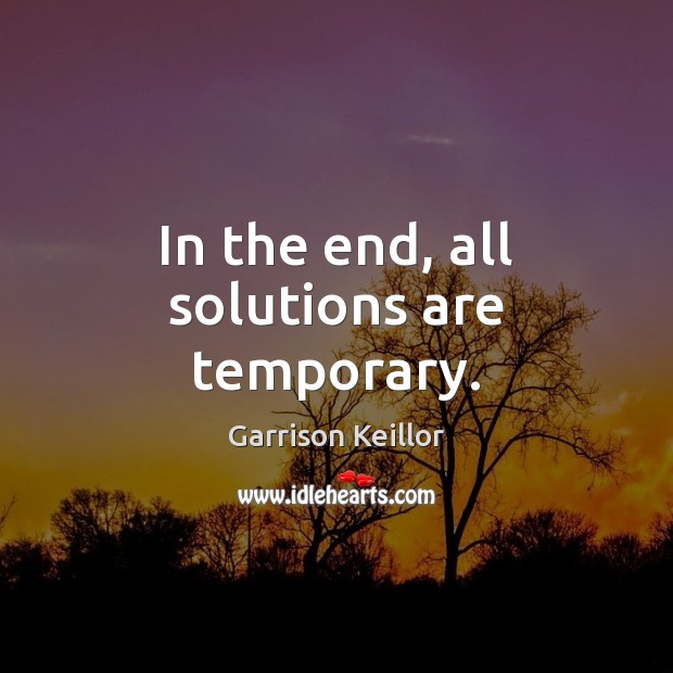In the end, all solutions are temporary. Garrison Keillor Picture Quote