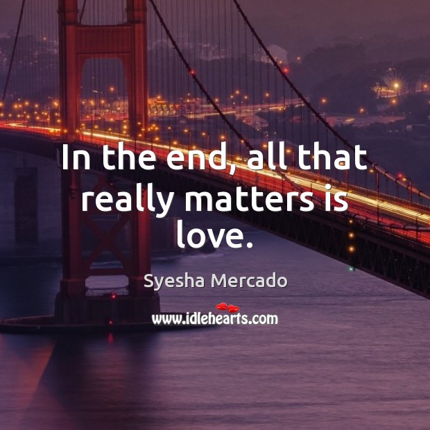 In the end, all that really matters is love. Syesha Mercado Picture Quote