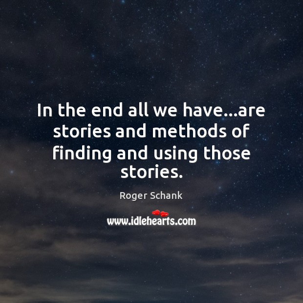 In the end all we have…are stories and methods of finding and using those stories. Roger Schank Picture Quote