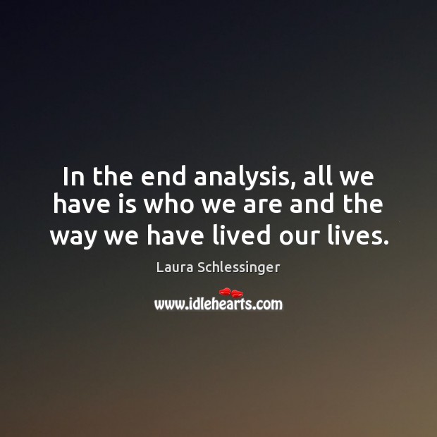In the end analysis, all we have is who we are and the way we have lived our lives. Laura Schlessinger Picture Quote
