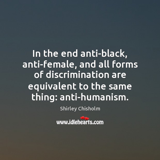 In the end anti-black, anti-female, and all forms of discrimination are equivalent Shirley Chisholm Picture Quote