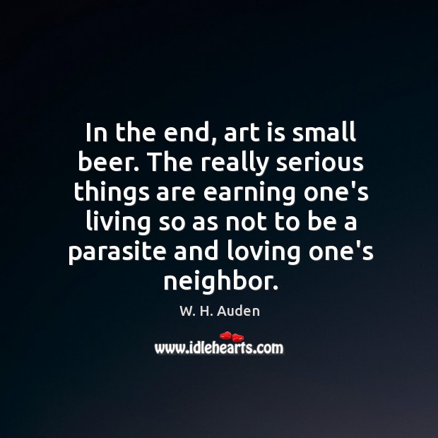 In the end, art is small beer. The really serious things are W. H. Auden Picture Quote