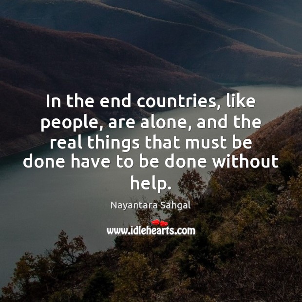 In the end countries, like people, are alone, and the real things Nayantara Sahgal Picture Quote