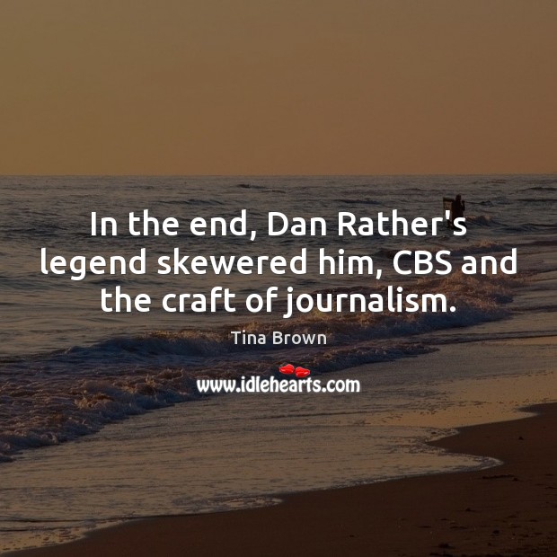 In the end, Dan Rather’s legend skewered him, CBS and the craft of journalism. Tina Brown Picture Quote